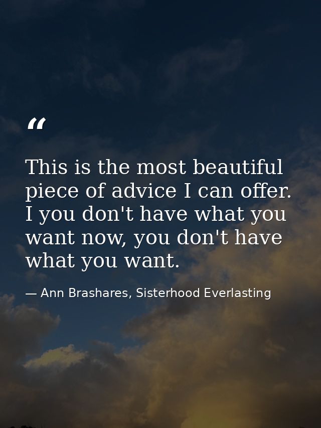 This is the most beautiful piece of advice I can offer. I you don't have what you want now, you don't have what you want — Ann Brashares, Sisterhood Everlasting