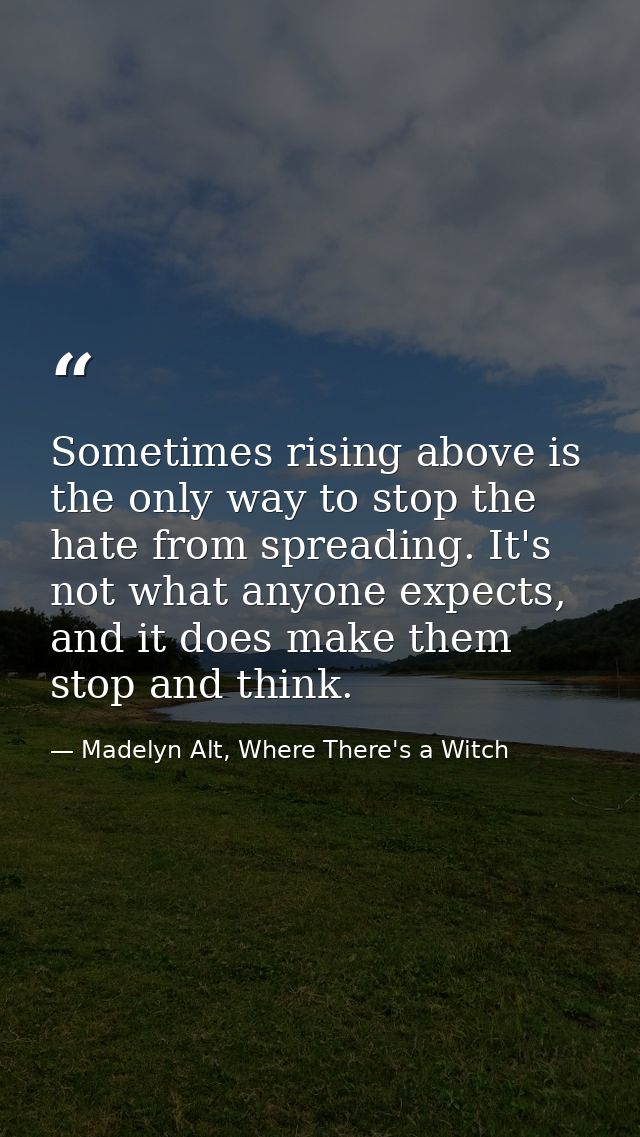 Sometimes rising above is the only way to stop the hate from spreading. It's not what anyone expects, and it does make t — Madelyn Alt, Where There's a Witch