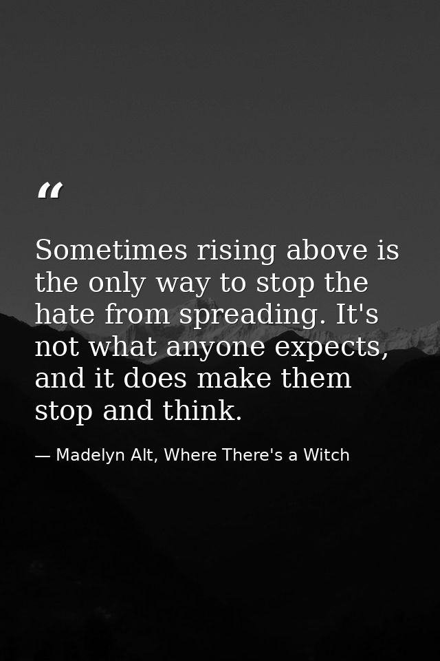 Sometimes rising above is the only way to stop the hate from spreading. It's not what anyone expects, and it does make t — Madelyn Alt, Where There's a Witch