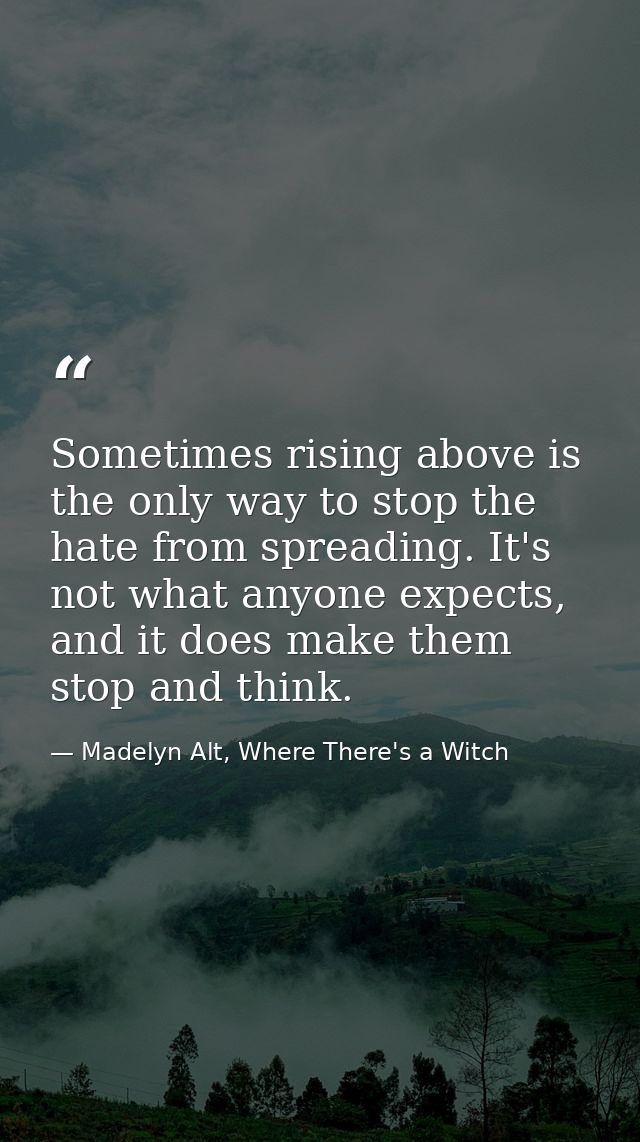 Sometimes rising above is the only way to stop the hate from spreading. It's not what anyone expects, and it does make t — Madelyn Alt, Where There's a Witch