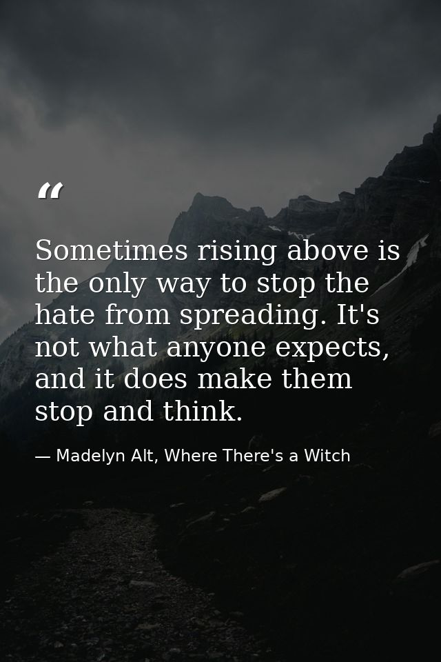 Sometimes rising above is the only way to stop the hate from spreading. It's not what anyone expects, and it does make t — Madelyn Alt, Where There's a Witch