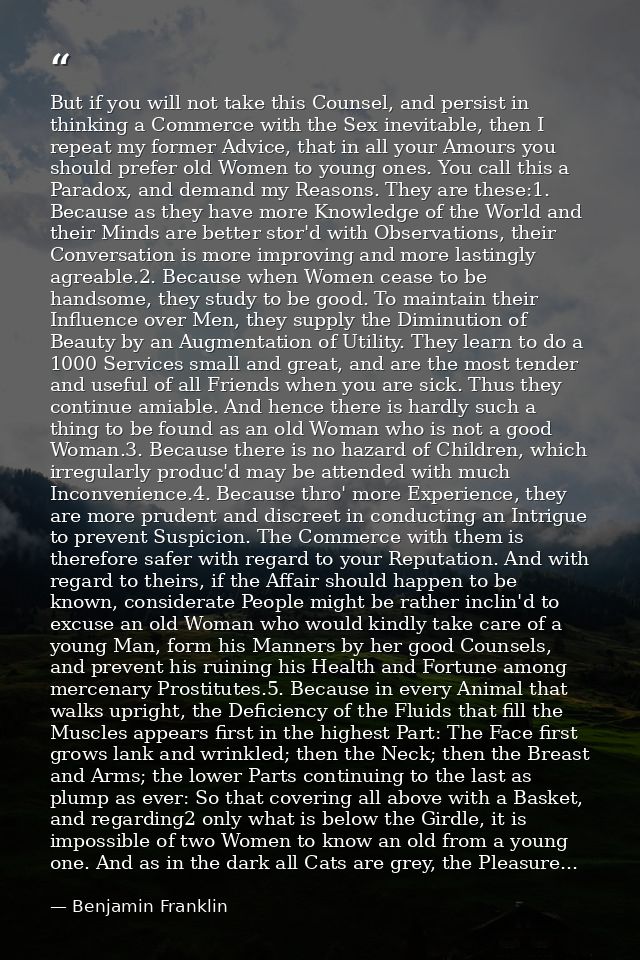 But if you will not take this Counsel, and persist in thinking a Commerce with the Sex inevitable, then I repeat my form — Benjamin Franklin