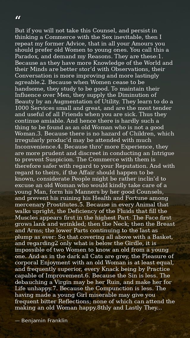 But if you will not take this Counsel, and persist in thinking a Commerce with the Sex inevitable, then I repeat my form — Benjamin Franklin