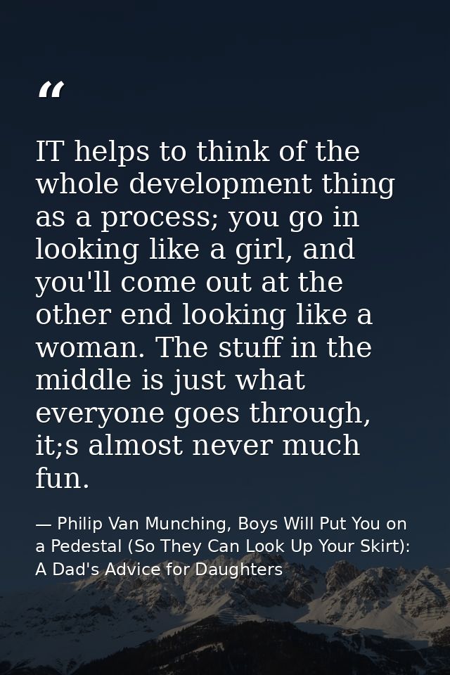 IT helps to think of the whole development thing as a process; you go in looking like a girl, and you'll come out at the — Philip Van Munching, Boys Will Put You on a Pedestal (So They Can Look Up Your Skirt): A Dad's Advice for Daughters