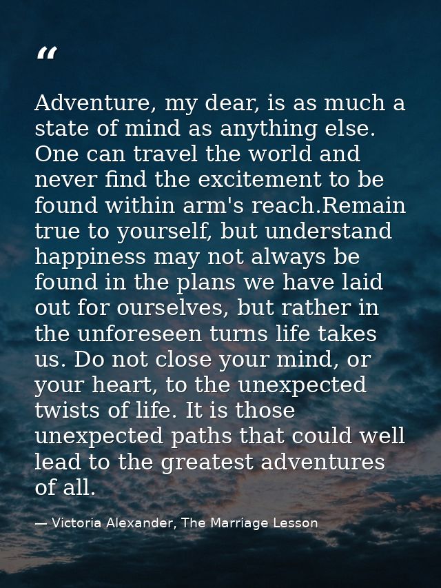 Adventure, my dear, is as much a state of mind as anything else. One can travel the world and never find the excitement  — Victoria Alexander, The Marriage Lesson