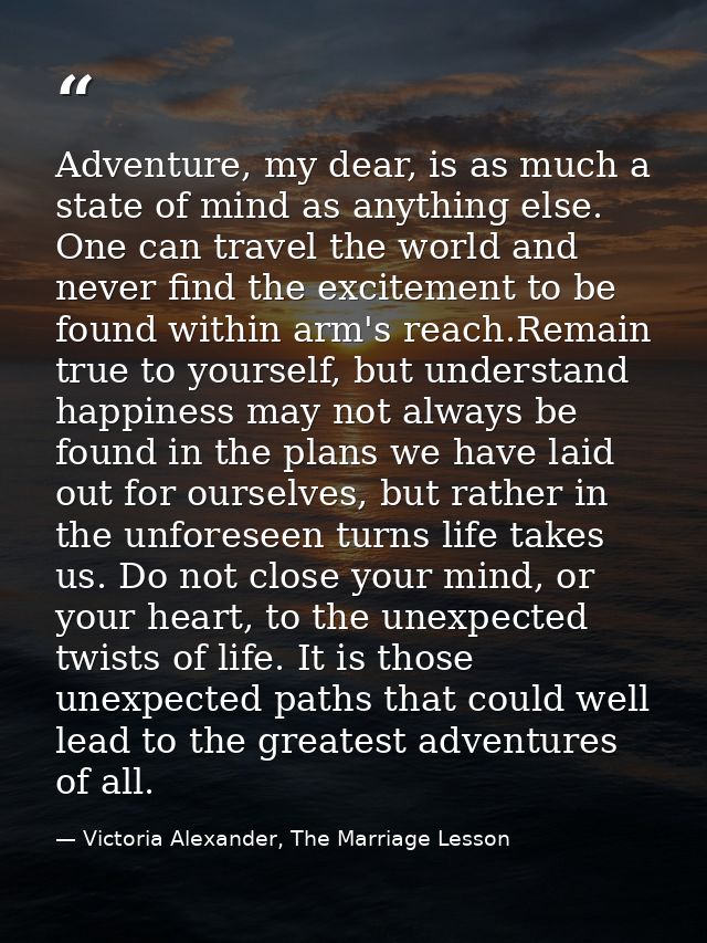 Adventure, my dear, is as much a state of mind as anything else. One can travel the world and never find the excitement  — Victoria Alexander, The Marriage Lesson