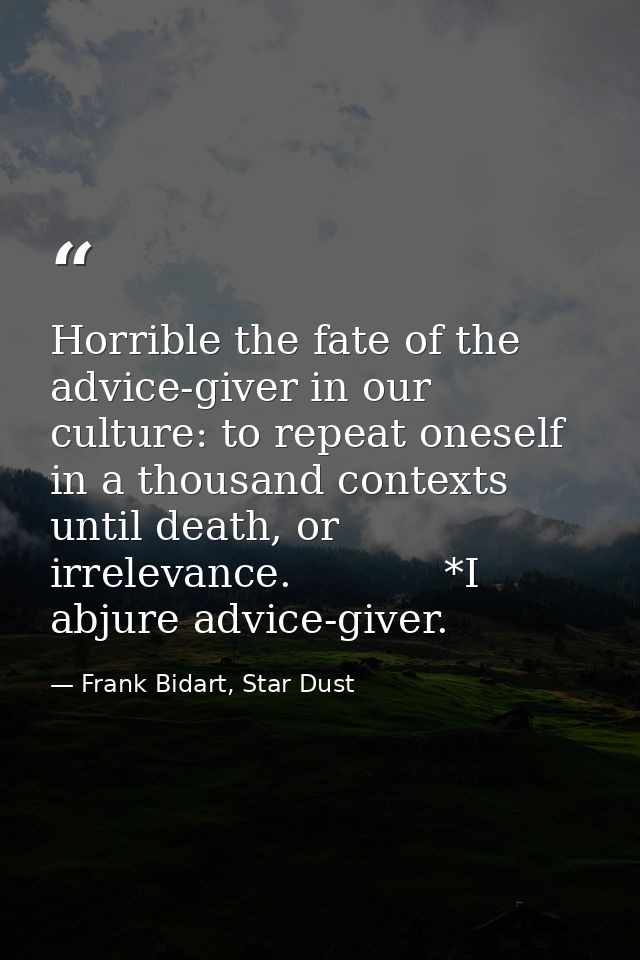Horrible the fate of the advice-giver in our culture: to repeat oneself in a thousand contexts until death, or irrelevan — Frank Bidart, Star Dust