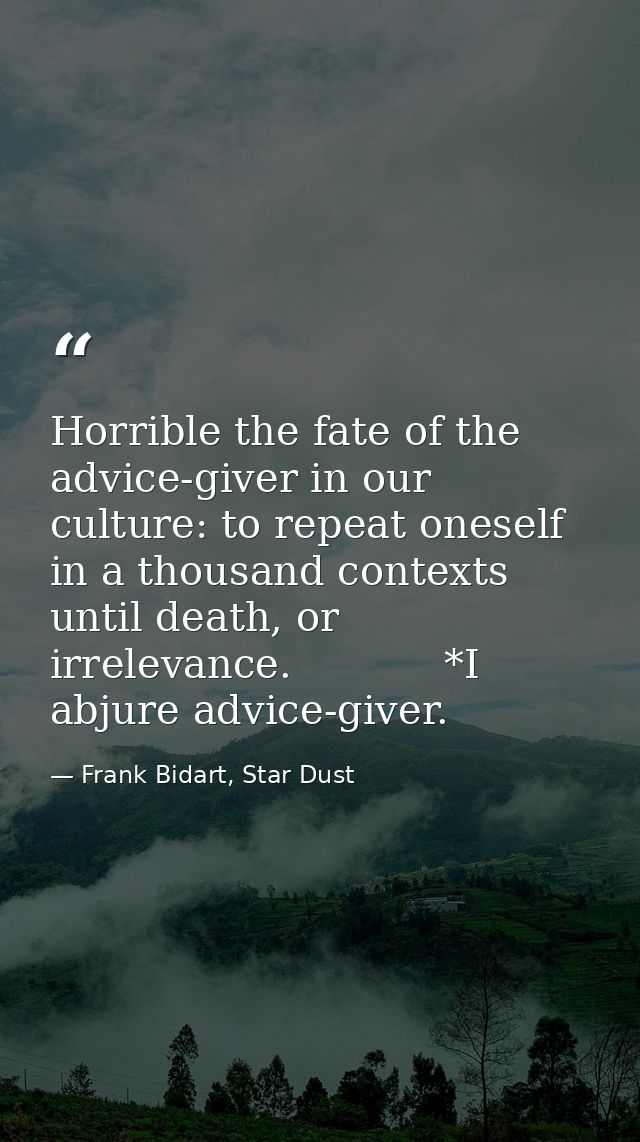 Horrible the fate of the advice-giver in our culture: to repeat oneself in a thousand contexts until death, or irrelevan — Frank Bidart, Star Dust