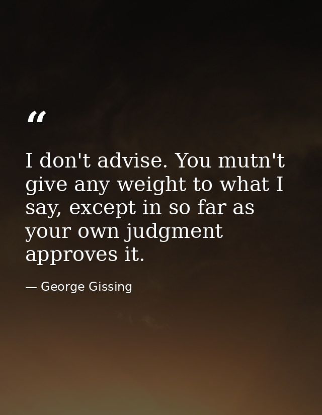 I don't advise. You mutn't give any weight to what I say, except in so far as your own judgment approves it. — George Gissing