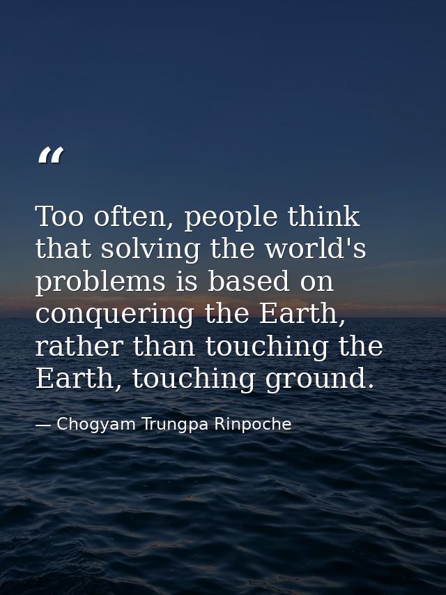 Too often, people think that solving the world's problems is based on conquering the Earth, rather than touching the Ear — Chogyam Trungpa Rinpoche