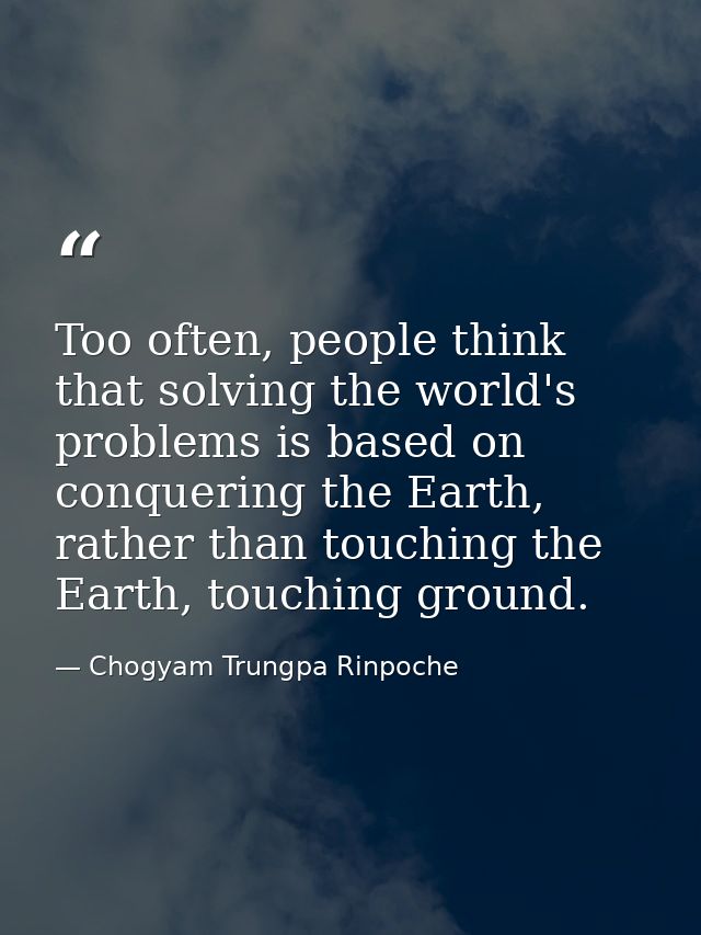 Too often, people think that solving the world's problems is based on conquering the Earth, rather than touching the Ear — Chogyam Trungpa Rinpoche
