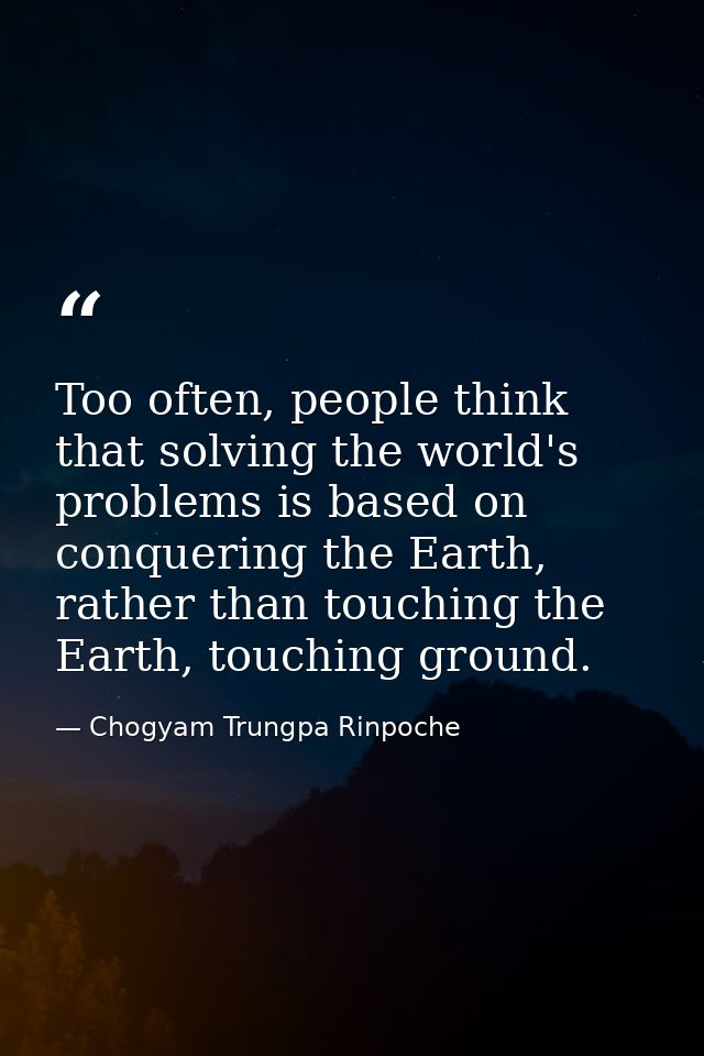 Too often, people think that solving the world's problems is based on conquering the Earth, rather than touching the Ear — Chogyam Trungpa Rinpoche