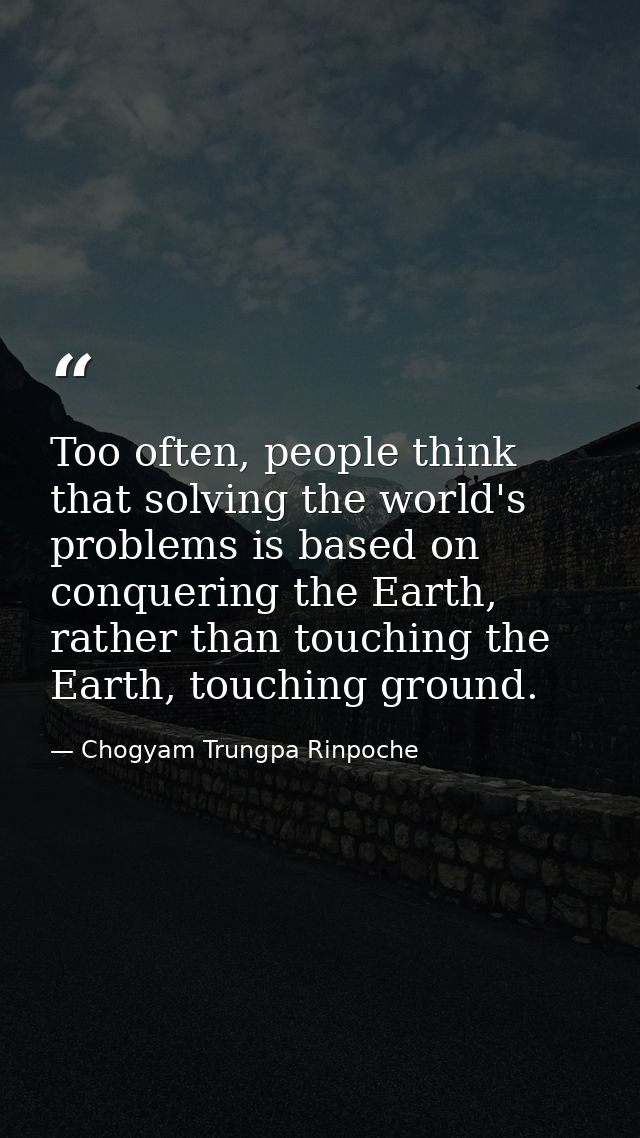 Too often, people think that solving the world's problems is based on conquering the Earth, rather than touching the Ear — Chogyam Trungpa Rinpoche