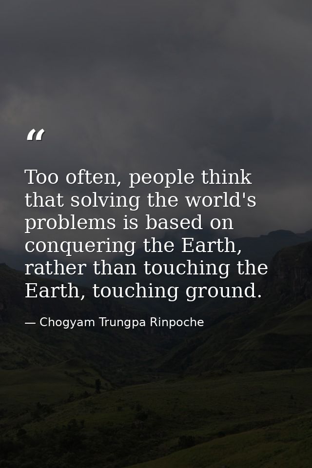 Too often, people think that solving the world's problems is based on conquering the Earth, rather than touching the Ear — Chogyam Trungpa Rinpoche