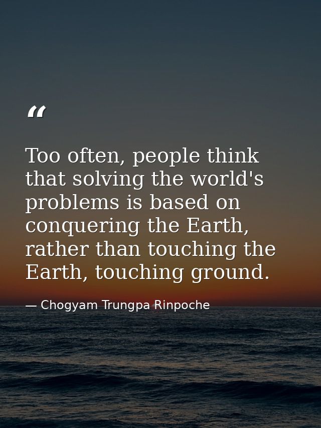 Too often, people think that solving the world's problems is based on conquering the Earth, rather than touching the Ear — Chogyam Trungpa Rinpoche