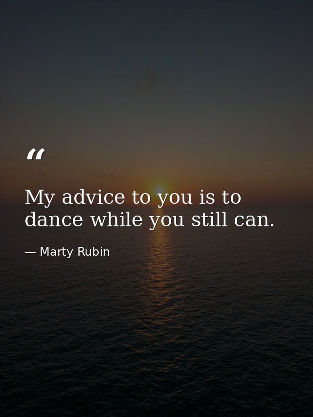 My advice to you is to dance while you still can. — Marty Rubin