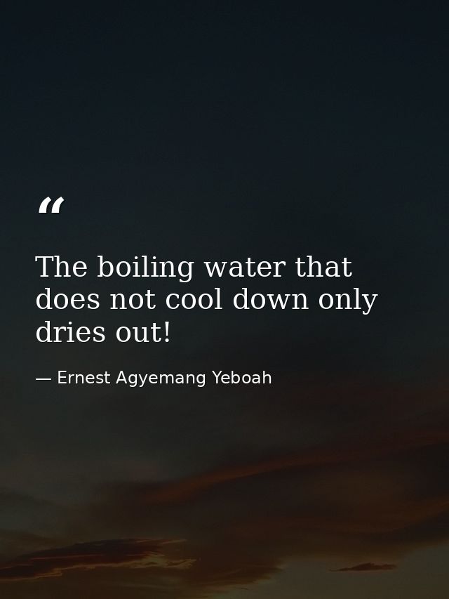 The boiling water that does not cool down only dries out! — Ernest Agyemang Yeboah
