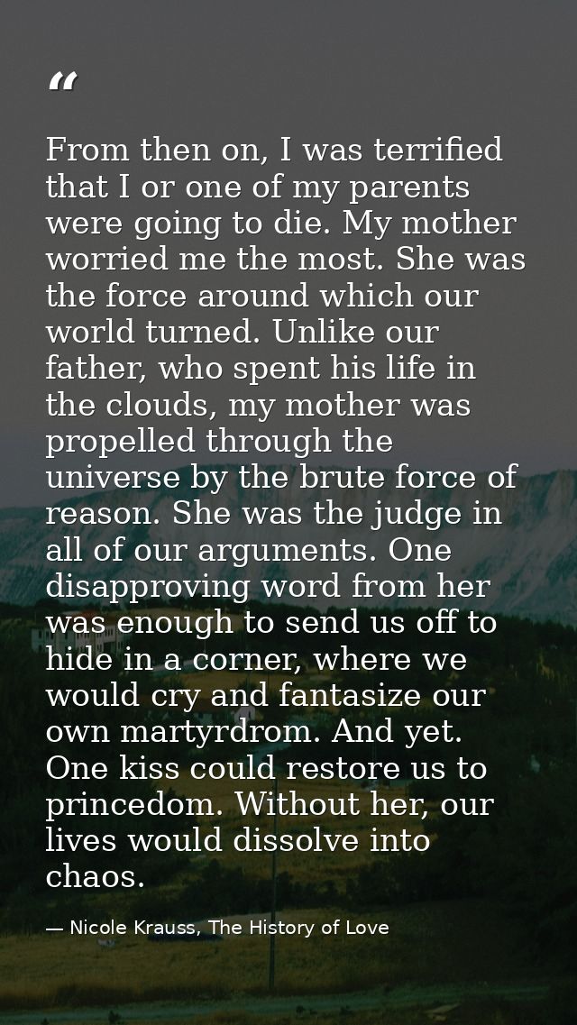From then on, I was terrified that I or one of my parents were going to die. My mother worried me the most. She was the  — Nicole Krauss, The History of Love
