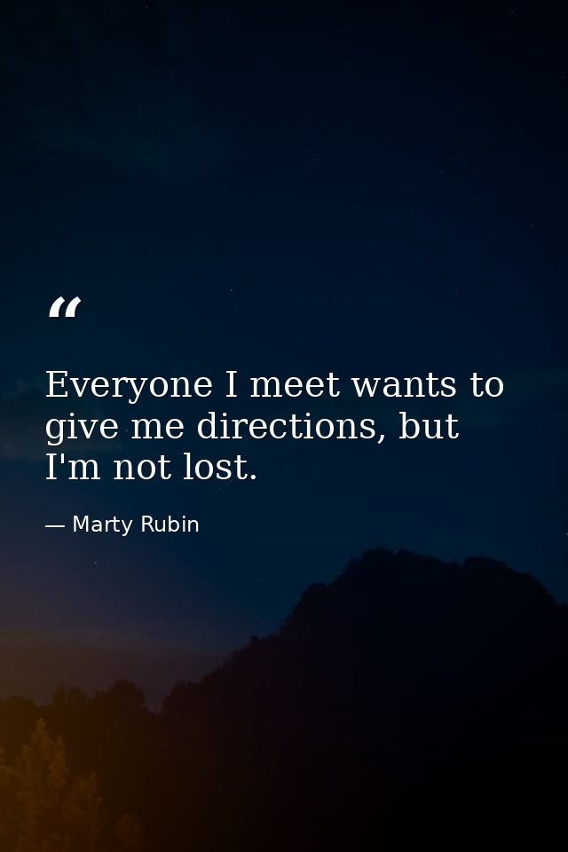 Everyone I meet wants to give me directions, but I'm not lost. — Marty Rubin