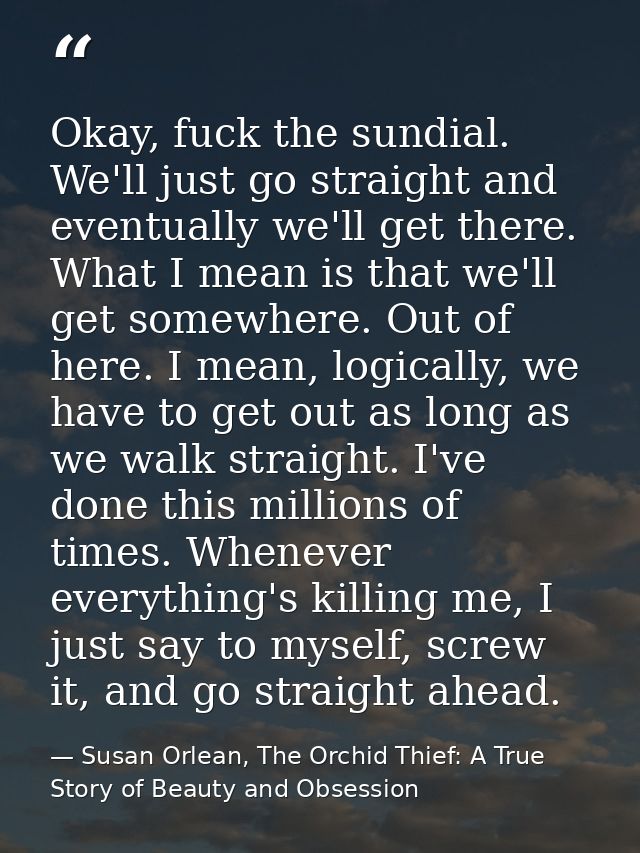 Okay, fuck the sundial. We'll just go straight and eventually we'll get there. What I mean is that we'll get somewhere.  — Susan Orlean, The Orchid Thief: A True Story of Beauty and Obsession