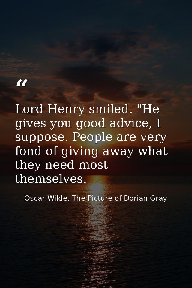 Lord Henry smiled. "He gives you good advice, I suppose. People are very fond of giving away what they need most themsel — Oscar Wilde, The Picture of Dorian Gray