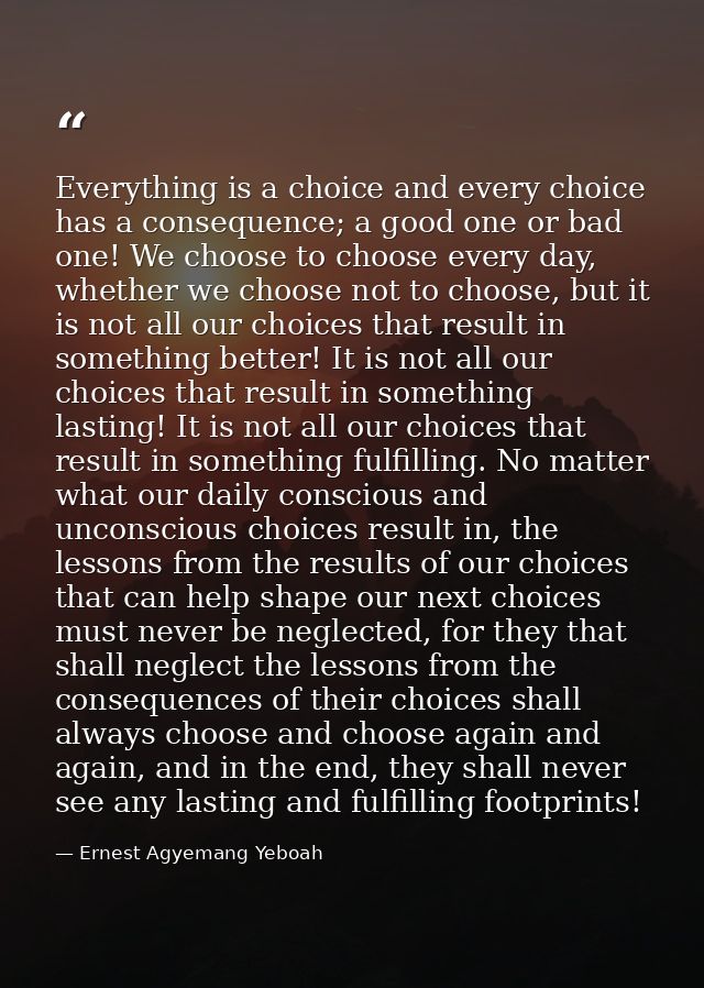 Everything is a choice and every choice has a consequence; a good one or bad one! We choose to choose every day, whether — Ernest Agyemang Yeboah