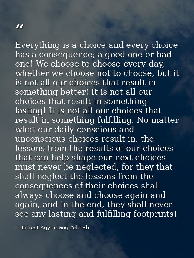 Everything is a choice and every choice has a consequence; a good one or bad one! We choose to choose every day, whether — Ernest Agyemang Yeboah
