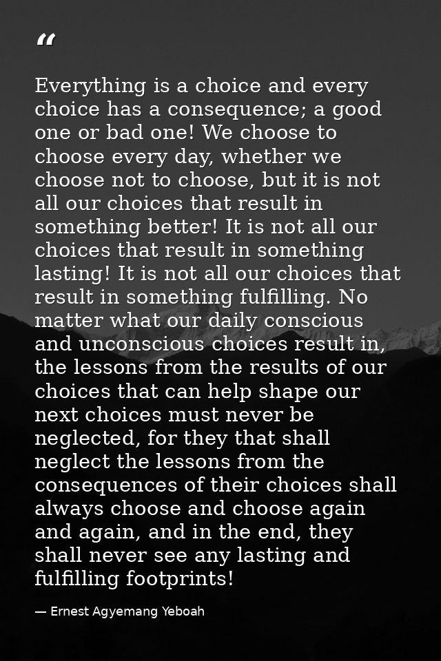Everything is a choice and every choice has a consequence; a good one or bad one! We choose to choose every day, whether — Ernest Agyemang Yeboah