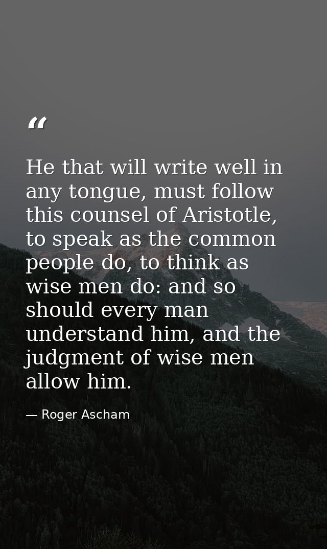 He that will write well in any tongue, must follow this counsel of Aristotle, to speak as the common people do, to think — Roger Ascham