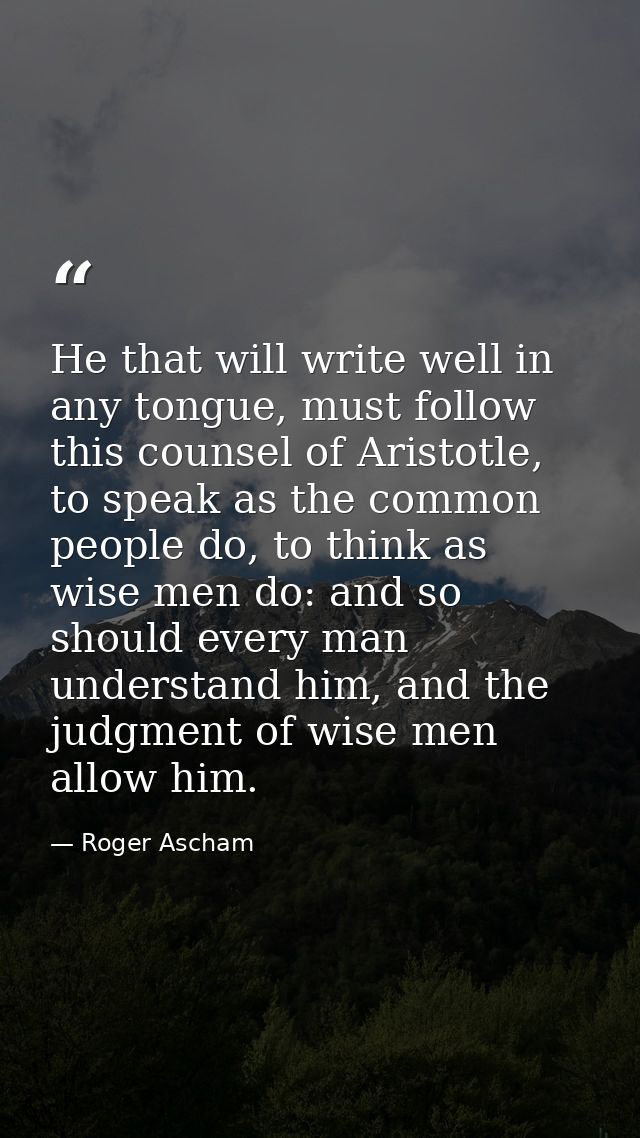 He that will write well in any tongue, must follow this counsel of Aristotle, to speak as the common people do, to think — Roger Ascham