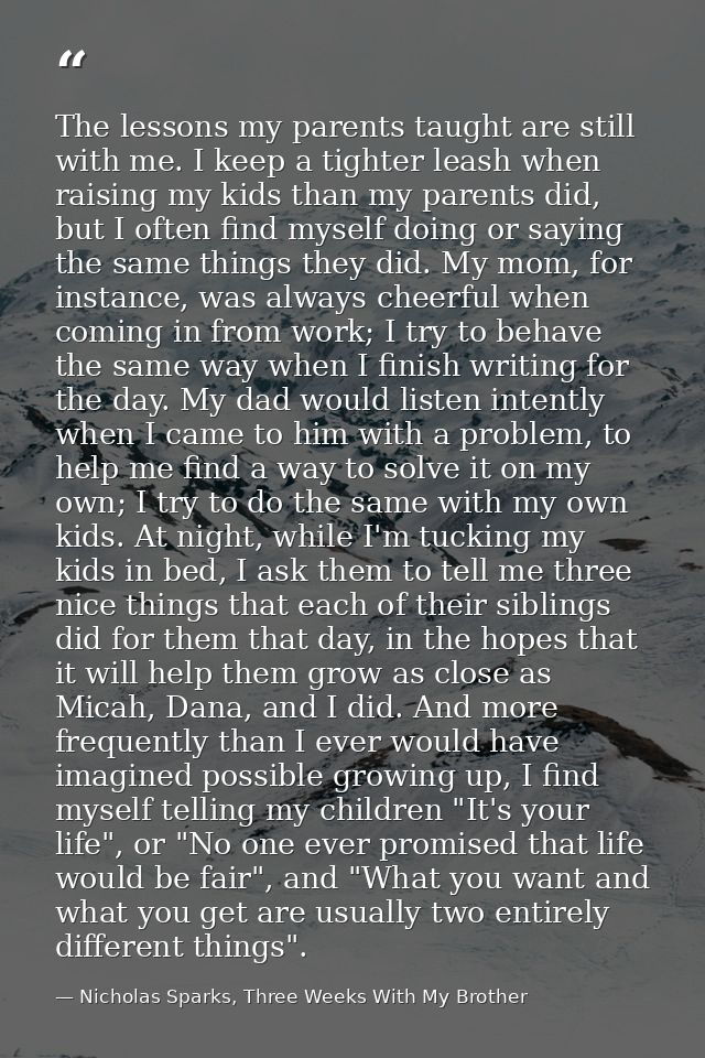 The lessons my parents taught are still with me. I keep a tighter leash when raising my kids than my parents did, but I  — Nicholas Sparks, Three Weeks With My Brother