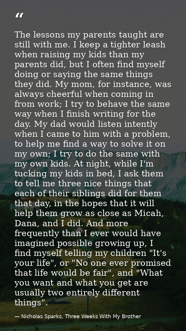 The lessons my parents taught are still with me. I keep a tighter leash when raising my kids than my parents did, but I  — Nicholas Sparks, Three Weeks With My Brother