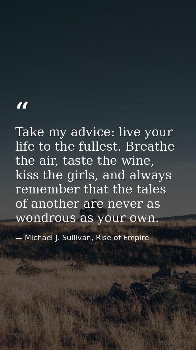 Take my advice: live your life to the fullest. Breathe the air, taste the wine, kiss the girls, and always remember that — Michael J. Sullivan, Rise of Empire