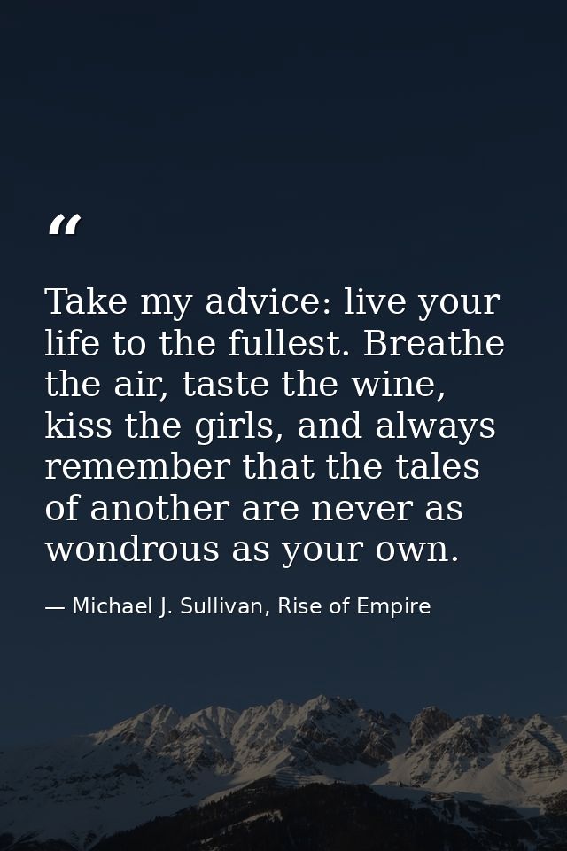 Take my advice: live your life to the fullest. Breathe the air, taste the wine, kiss the girls, and always remember that — Michael J. Sullivan, Rise of Empire