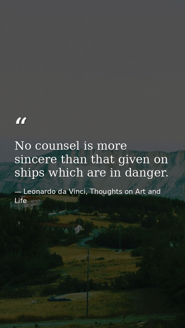 No counsel is more sincere than that given on ships which are in danger. — Leonardo da Vinci, Thoughts on Art and Life
