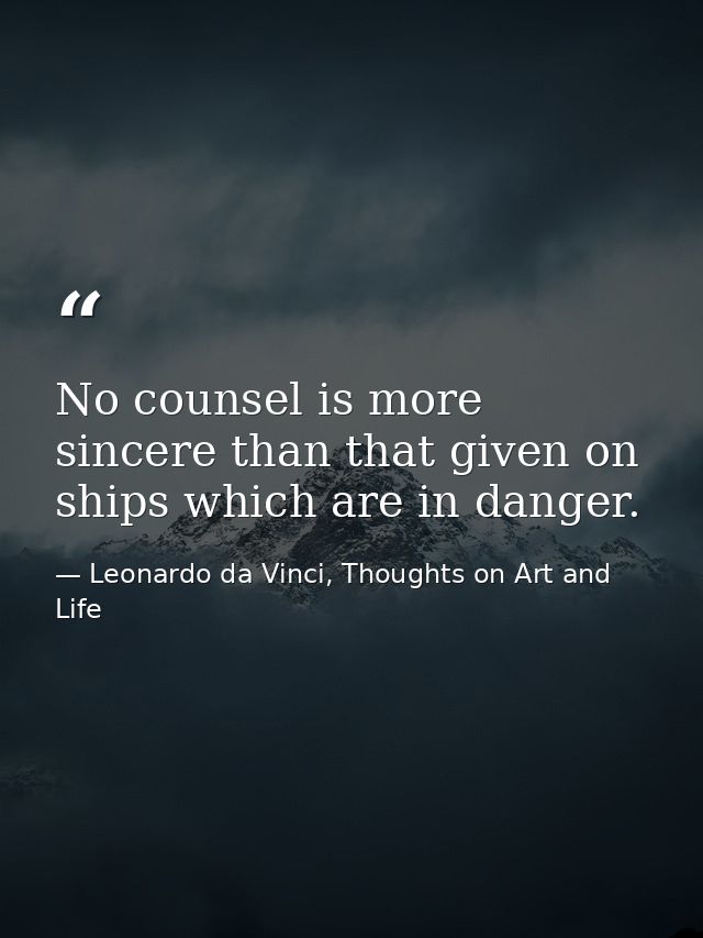 No counsel is more sincere than that given on ships which are in danger. — Leonardo da Vinci, Thoughts on Art and Life