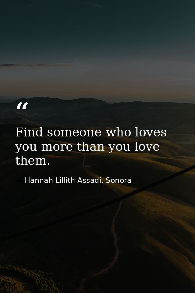 Find someone who loves you more than you love them. — Hannah Lillith Assadi, Sonora