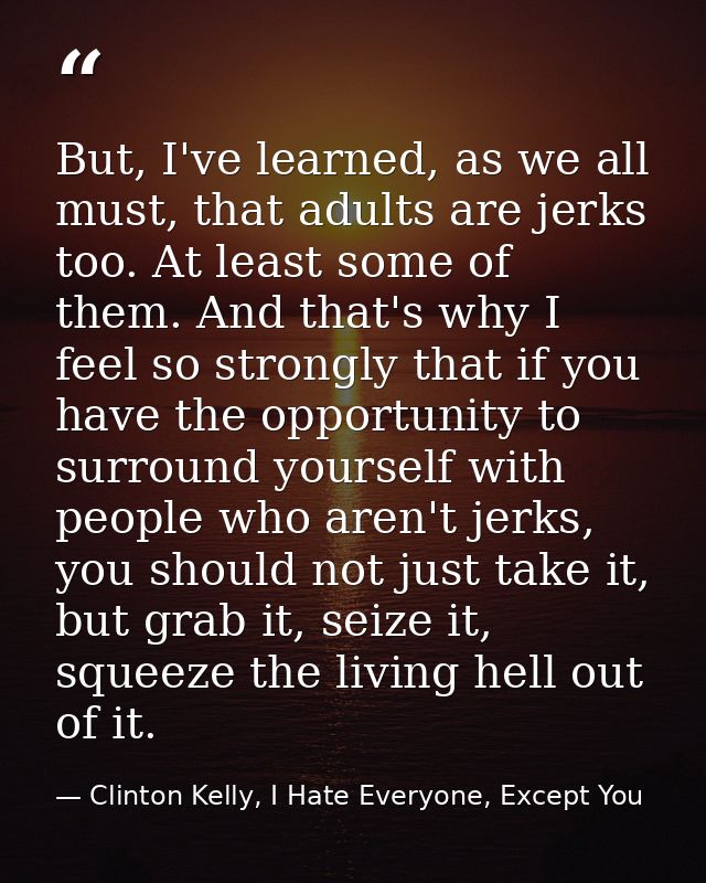 But, I've learned, as we all must, that adults are jerks too. At least some of them. And that's why I feel so strongly t — Clinton Kelly, I Hate Everyone, Except You
