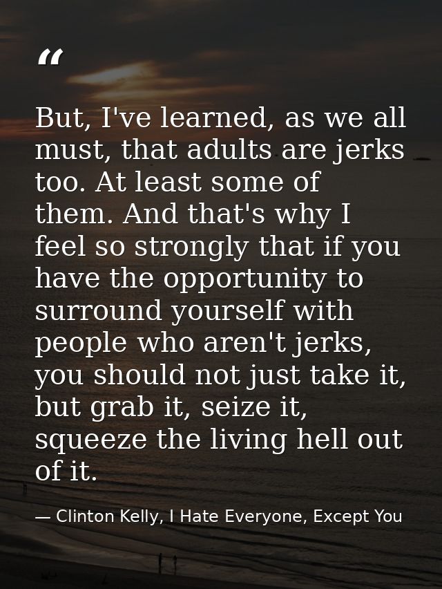 But, I've learned, as we all must, that adults are jerks too. At least some of them. And that's why I feel so strongly t — Clinton Kelly, I Hate Everyone, Except You