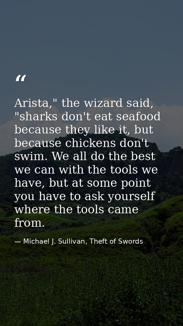 Arista," the wizard said, "sharks don't eat seafood because they like it, but because chickens don't swim. We all do the — Michael J. Sullivan, Theft of Swords