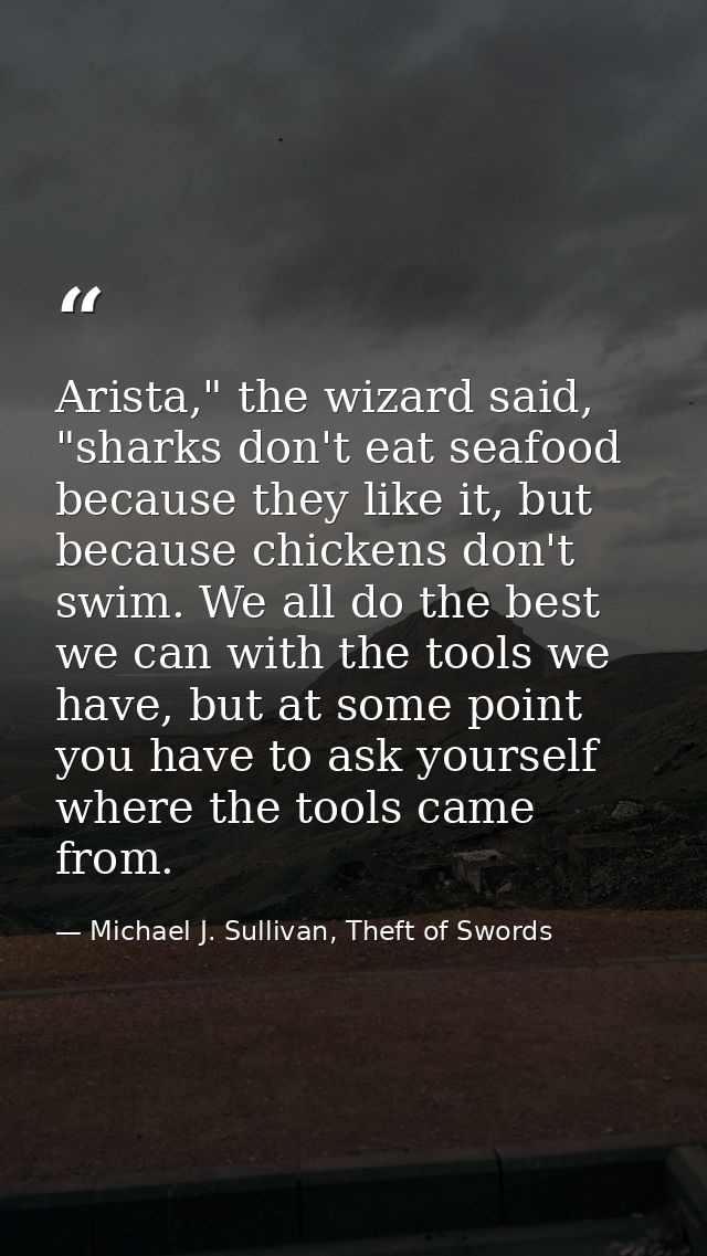 Arista," the wizard said, "sharks don't eat seafood because they like it, but because chickens don't swim. We all do the — Michael J. Sullivan, Theft of Swords