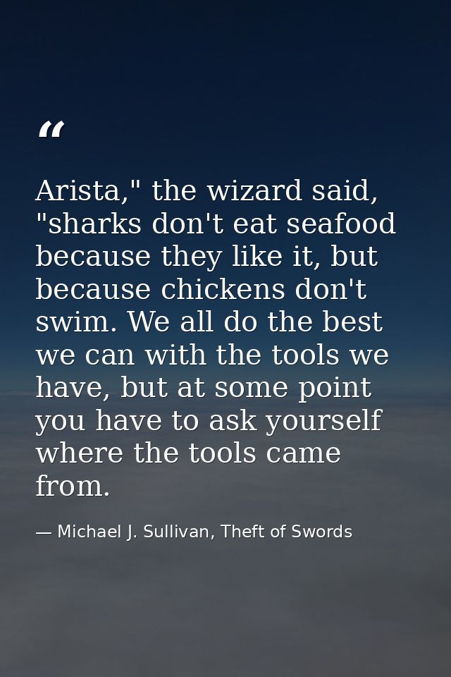 Arista," the wizard said, "sharks don't eat seafood because they like it, but because chickens don't swim. We all do the — Michael J. Sullivan, Theft of Swords