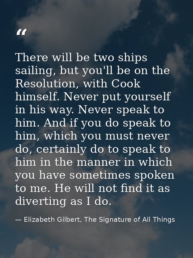 There will be two ships sailing, but you'll be on the Resolution, with Cook himself. Never put yourself in his way. Neve — Elizabeth Gilbert, The Signature of All Things