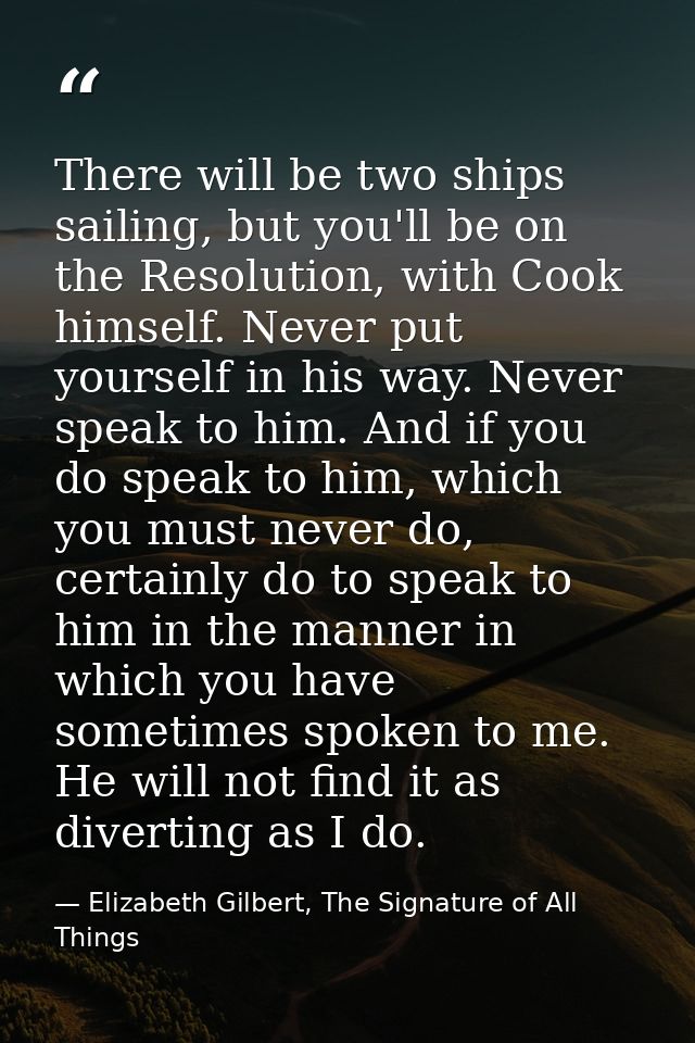 There will be two ships sailing, but you'll be on the Resolution, with Cook himself. Never put yourself in his way. Neve — Elizabeth Gilbert, The Signature of All Things
