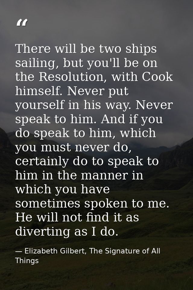 There will be two ships sailing, but you'll be on the Resolution, with Cook himself. Never put yourself in his way. Neve — Elizabeth Gilbert, The Signature of All Things
