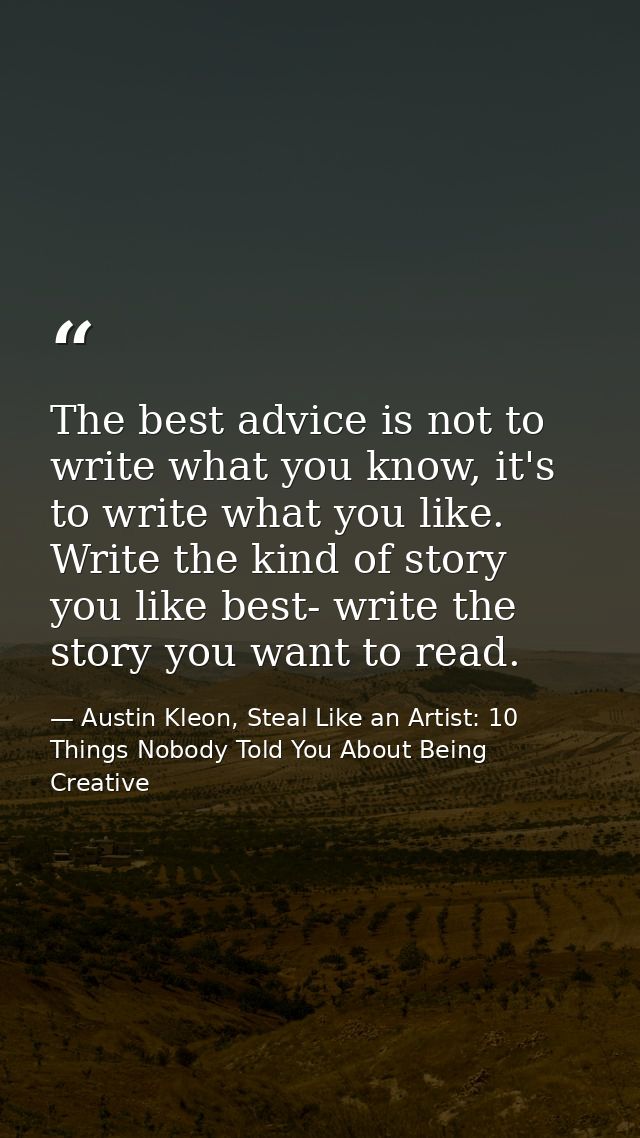 The best advice is not to write what you know, it's to write what you like. Write the kind of story you like best- write — Austin Kleon, Steal Like an Artist: 10 Things Nobody Told You About Being Creative