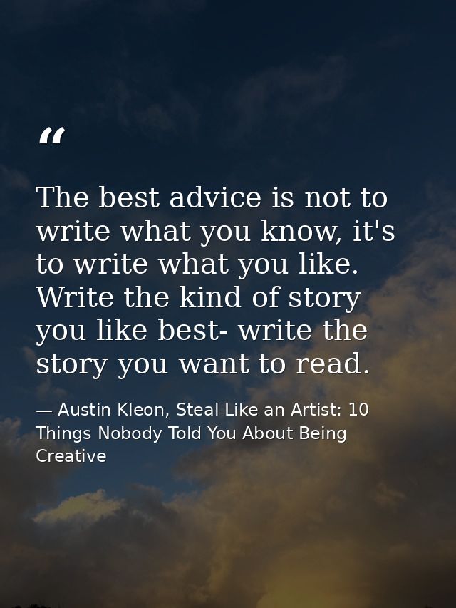 The best advice is not to write what you know, it's to write what you like. Write the kind of story you like best- write — Austin Kleon, Steal Like an Artist: 10 Things Nobody Told You About Being Creative