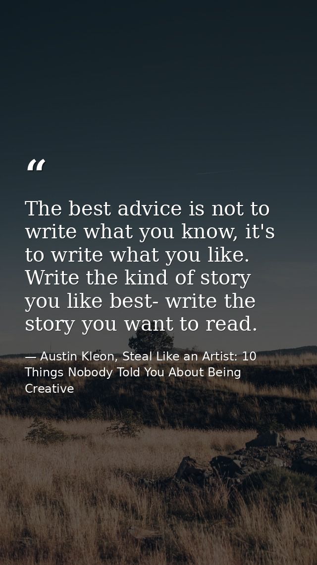 The best advice is not to write what you know, it's to write what you like. Write the kind of story you like best- write — Austin Kleon, Steal Like an Artist: 10 Things Nobody Told You About Being Creative