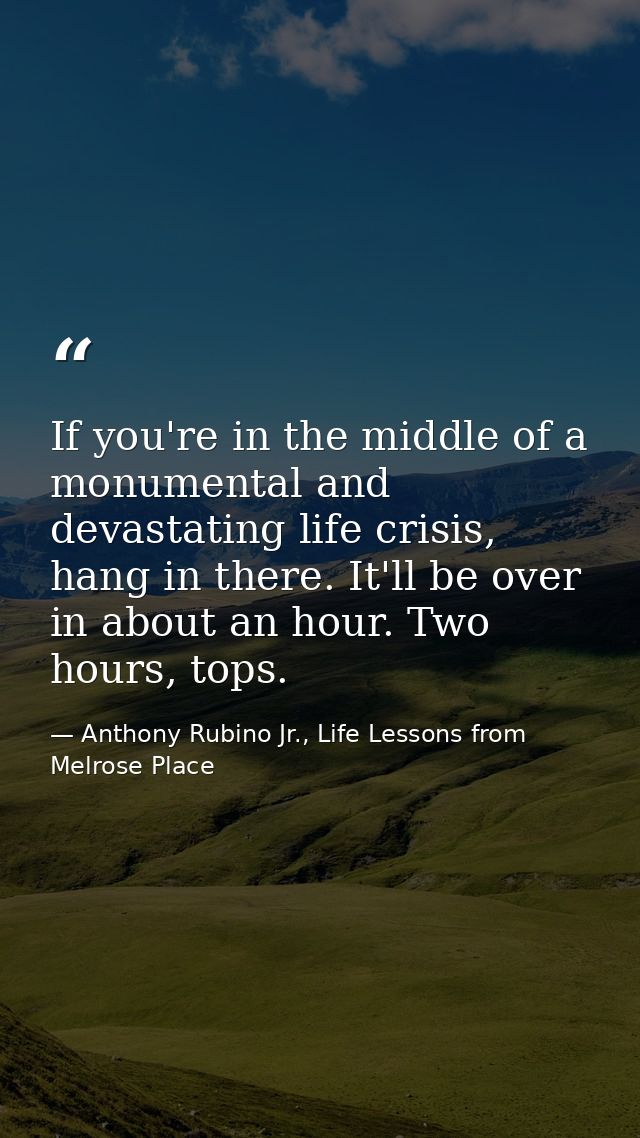 If you're in the middle of a monumental and devastating life crisis, hang in there. It'll be over in about an hour. Two  — Anthony Rubino Jr., Life Lessons from Melrose Place