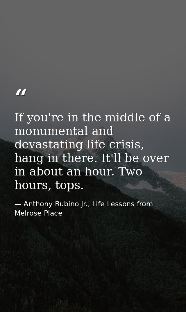 If you're in the middle of a monumental and devastating life crisis, hang in there. It'll be over in about an hour. Two  — Anthony Rubino Jr., Life Lessons from Melrose Place